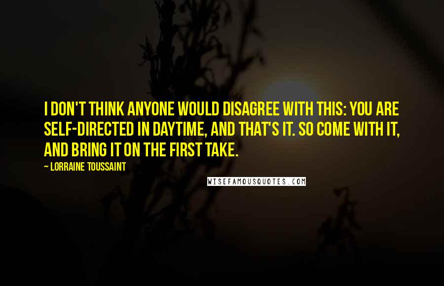 Lorraine Toussaint Quotes: I don't think anyone would disagree with this: You are self-directed in daytime, and that's it. So come with it, and bring it on the first take.