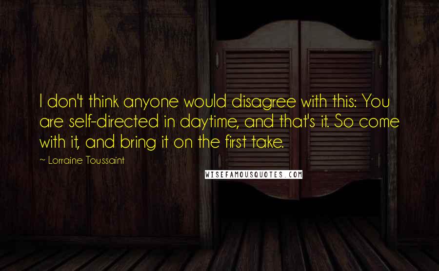 Lorraine Toussaint Quotes: I don't think anyone would disagree with this: You are self-directed in daytime, and that's it. So come with it, and bring it on the first take.