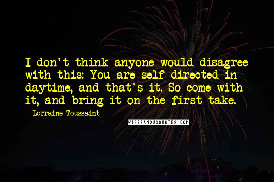 Lorraine Toussaint Quotes: I don't think anyone would disagree with this: You are self-directed in daytime, and that's it. So come with it, and bring it on the first take.