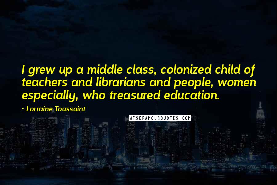 Lorraine Toussaint Quotes: I grew up a middle class, colonized child of teachers and librarians and people, women especially, who treasured education.