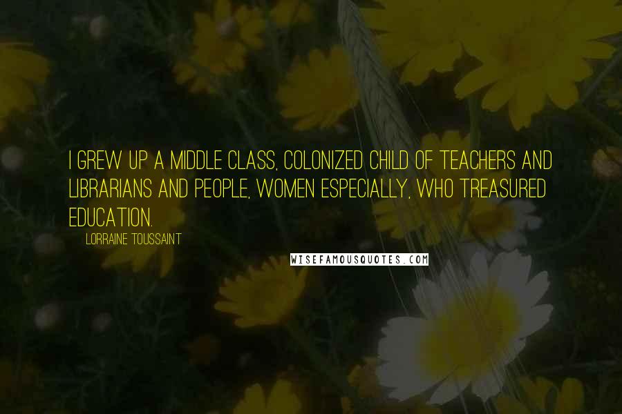 Lorraine Toussaint Quotes: I grew up a middle class, colonized child of teachers and librarians and people, women especially, who treasured education.