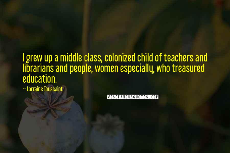 Lorraine Toussaint Quotes: I grew up a middle class, colonized child of teachers and librarians and people, women especially, who treasured education.