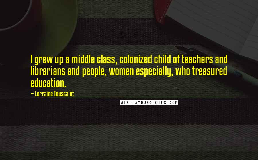 Lorraine Toussaint Quotes: I grew up a middle class, colonized child of teachers and librarians and people, women especially, who treasured education.