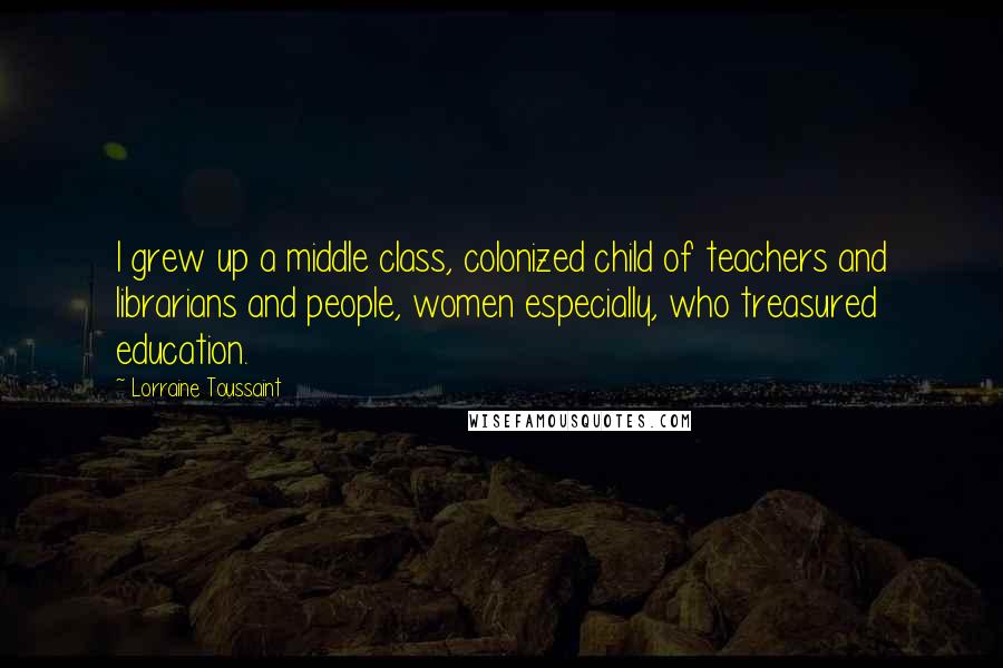 Lorraine Toussaint Quotes: I grew up a middle class, colonized child of teachers and librarians and people, women especially, who treasured education.
