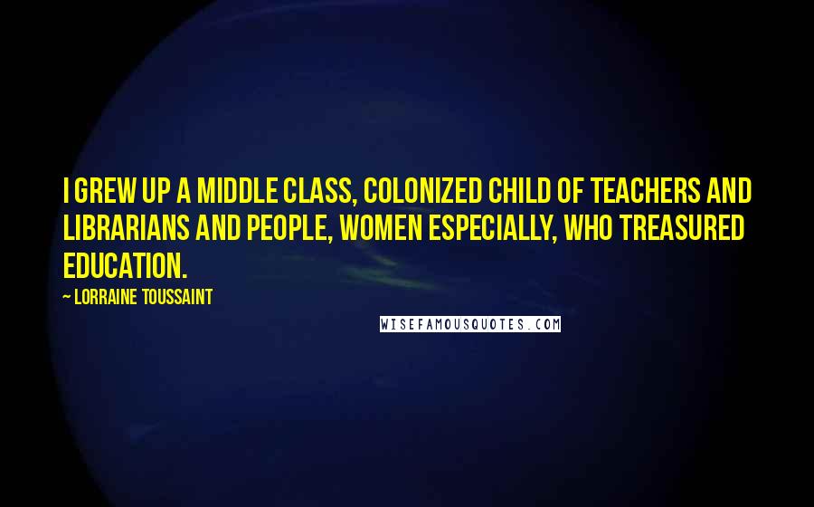 Lorraine Toussaint Quotes: I grew up a middle class, colonized child of teachers and librarians and people, women especially, who treasured education.