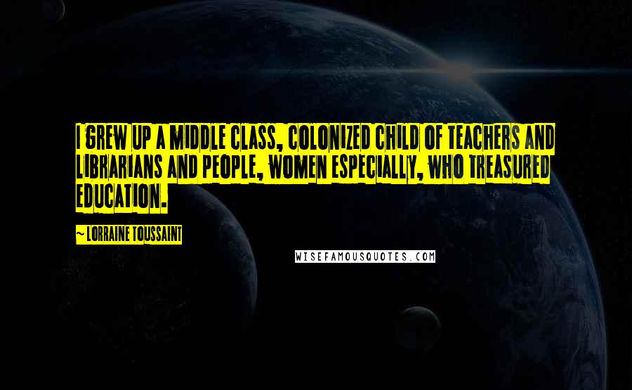 Lorraine Toussaint Quotes: I grew up a middle class, colonized child of teachers and librarians and people, women especially, who treasured education.