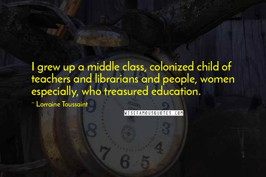 Lorraine Toussaint Quotes: I grew up a middle class, colonized child of teachers and librarians and people, women especially, who treasured education.