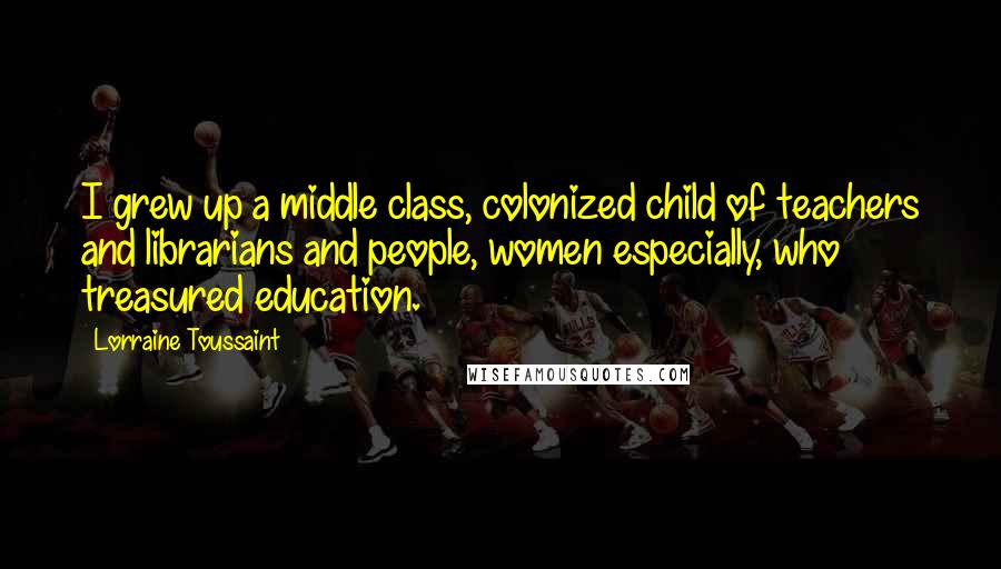 Lorraine Toussaint Quotes: I grew up a middle class, colonized child of teachers and librarians and people, women especially, who treasured education.