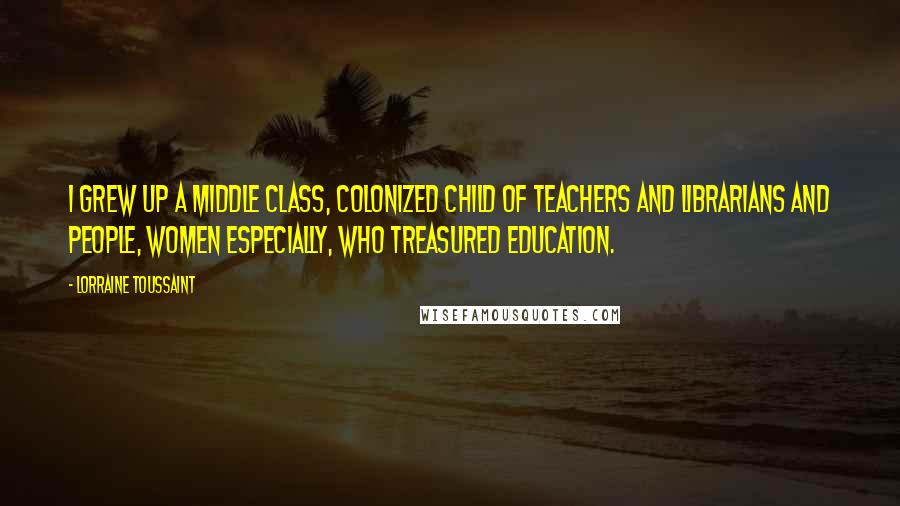 Lorraine Toussaint Quotes: I grew up a middle class, colonized child of teachers and librarians and people, women especially, who treasured education.
