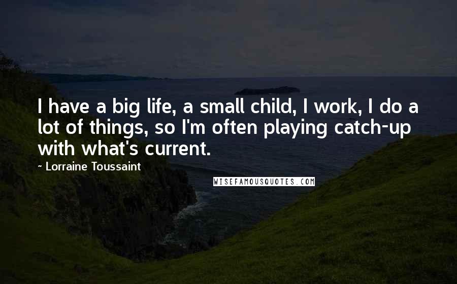 Lorraine Toussaint Quotes: I have a big life, a small child, I work, I do a lot of things, so I'm often playing catch-up with what's current.