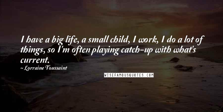 Lorraine Toussaint Quotes: I have a big life, a small child, I work, I do a lot of things, so I'm often playing catch-up with what's current.