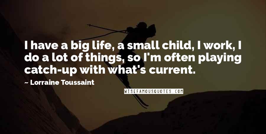 Lorraine Toussaint Quotes: I have a big life, a small child, I work, I do a lot of things, so I'm often playing catch-up with what's current.