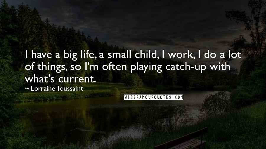 Lorraine Toussaint Quotes: I have a big life, a small child, I work, I do a lot of things, so I'm often playing catch-up with what's current.