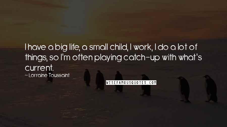 Lorraine Toussaint Quotes: I have a big life, a small child, I work, I do a lot of things, so I'm often playing catch-up with what's current.