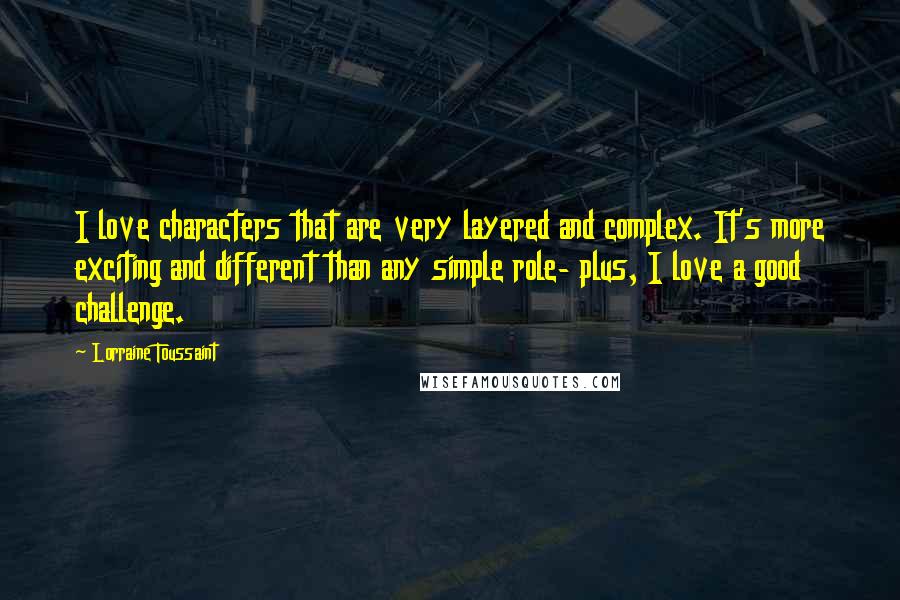 Lorraine Toussaint Quotes: I love characters that are very layered and complex. It's more exciting and different than any simple role- plus, I love a good challenge.