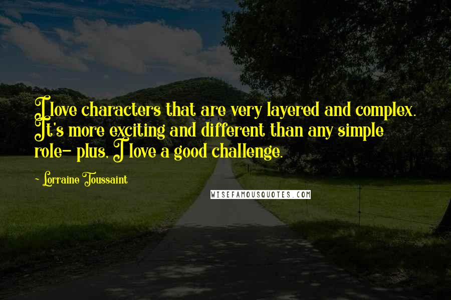 Lorraine Toussaint Quotes: I love characters that are very layered and complex. It's more exciting and different than any simple role- plus, I love a good challenge.