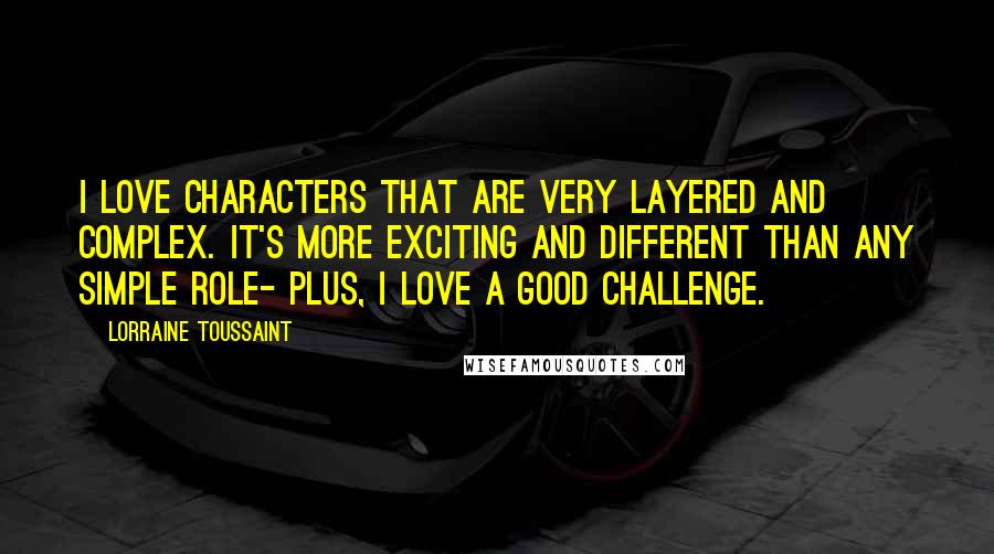 Lorraine Toussaint Quotes: I love characters that are very layered and complex. It's more exciting and different than any simple role- plus, I love a good challenge.