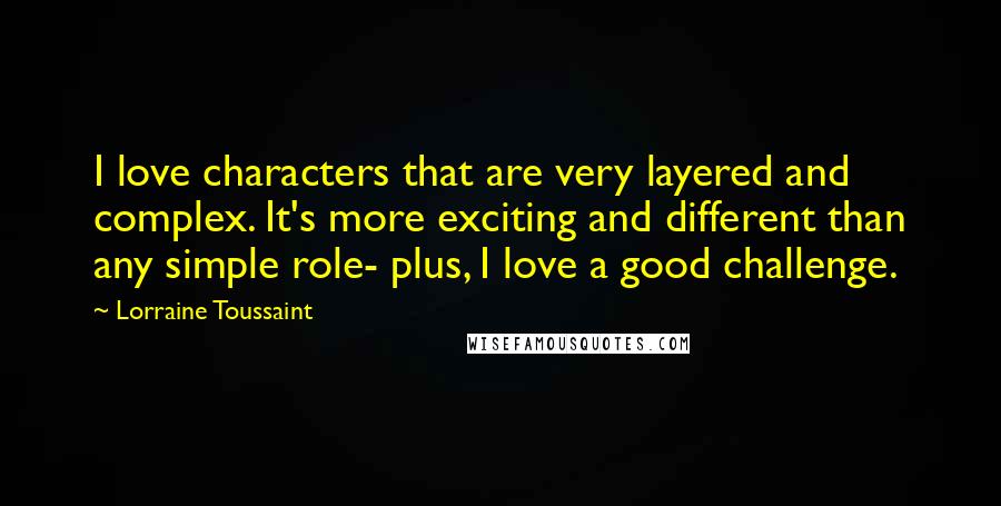 Lorraine Toussaint Quotes: I love characters that are very layered and complex. It's more exciting and different than any simple role- plus, I love a good challenge.