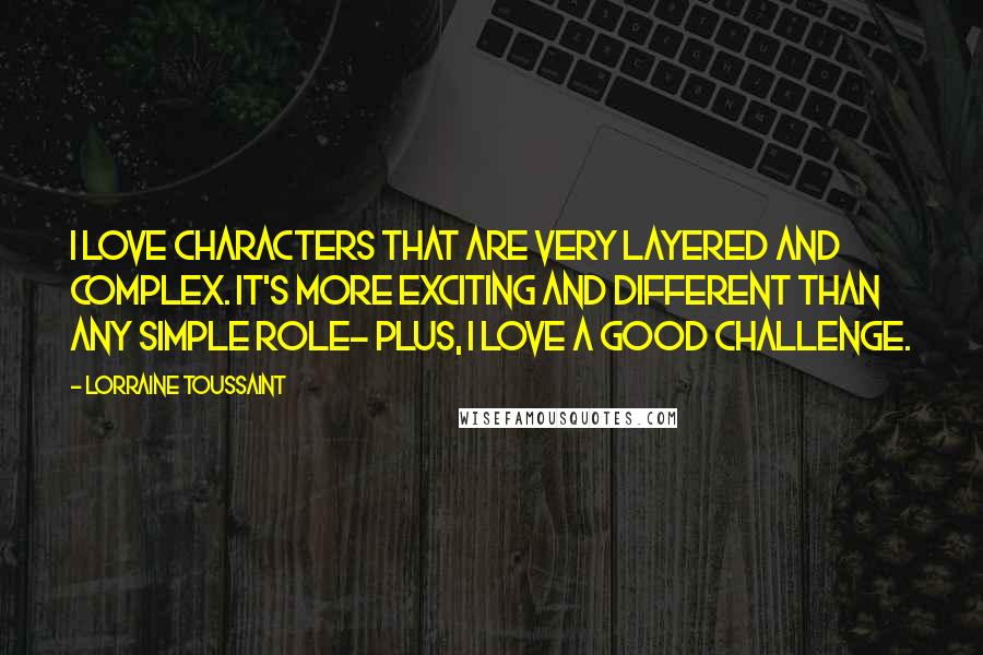 Lorraine Toussaint Quotes: I love characters that are very layered and complex. It's more exciting and different than any simple role- plus, I love a good challenge.