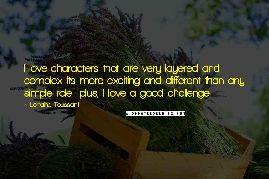 Lorraine Toussaint Quotes: I love characters that are very layered and complex. It's more exciting and different than any simple role- plus, I love a good challenge.