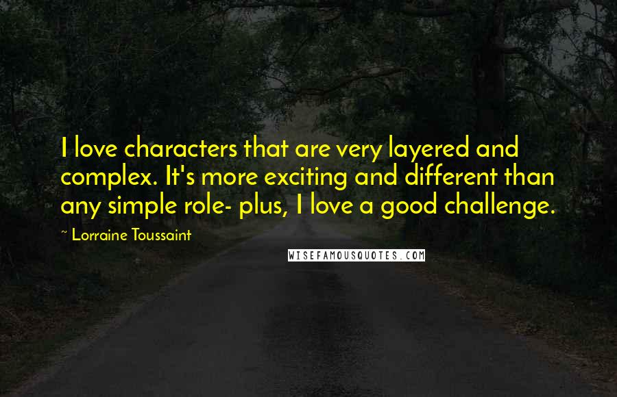Lorraine Toussaint Quotes: I love characters that are very layered and complex. It's more exciting and different than any simple role- plus, I love a good challenge.