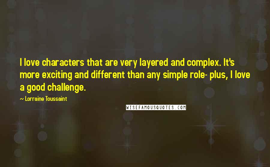 Lorraine Toussaint Quotes: I love characters that are very layered and complex. It's more exciting and different than any simple role- plus, I love a good challenge.