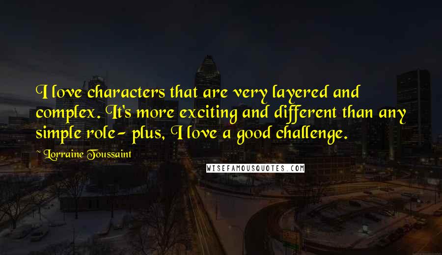 Lorraine Toussaint Quotes: I love characters that are very layered and complex. It's more exciting and different than any simple role- plus, I love a good challenge.