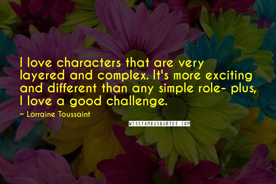 Lorraine Toussaint Quotes: I love characters that are very layered and complex. It's more exciting and different than any simple role- plus, I love a good challenge.