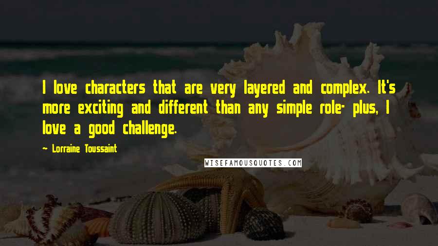 Lorraine Toussaint Quotes: I love characters that are very layered and complex. It's more exciting and different than any simple role- plus, I love a good challenge.