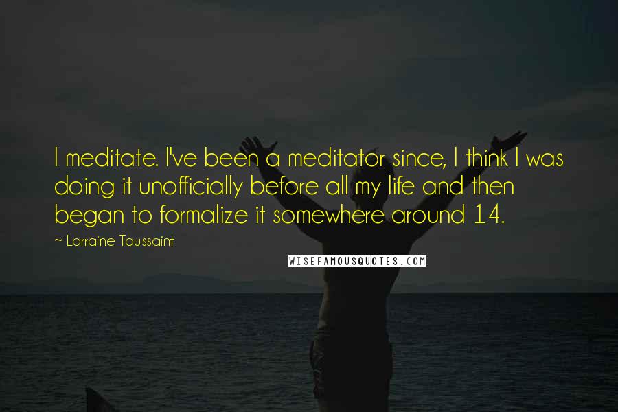 Lorraine Toussaint Quotes: I meditate. I've been a meditator since, I think I was doing it unofficially before all my life and then began to formalize it somewhere around 14.