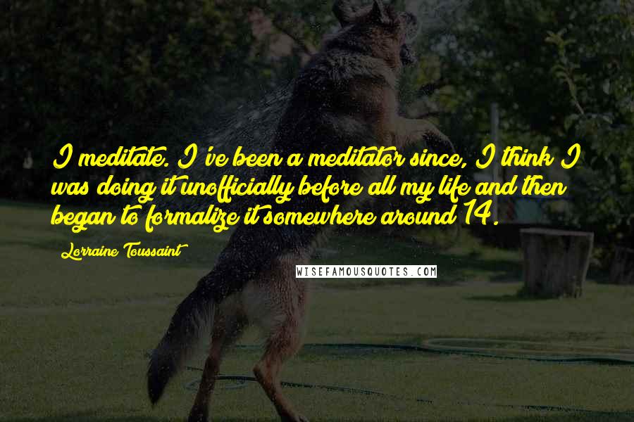 Lorraine Toussaint Quotes: I meditate. I've been a meditator since, I think I was doing it unofficially before all my life and then began to formalize it somewhere around 14.
