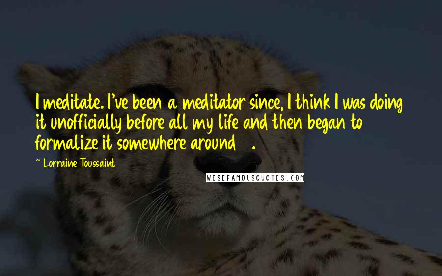Lorraine Toussaint Quotes: I meditate. I've been a meditator since, I think I was doing it unofficially before all my life and then began to formalize it somewhere around 14.