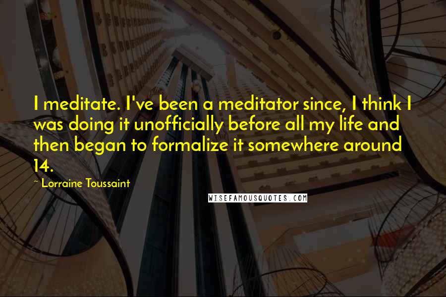 Lorraine Toussaint Quotes: I meditate. I've been a meditator since, I think I was doing it unofficially before all my life and then began to formalize it somewhere around 14.