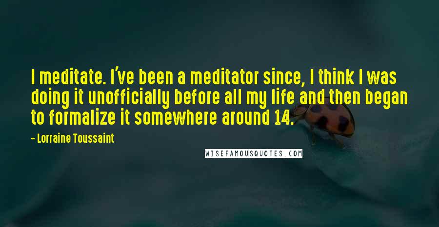Lorraine Toussaint Quotes: I meditate. I've been a meditator since, I think I was doing it unofficially before all my life and then began to formalize it somewhere around 14.