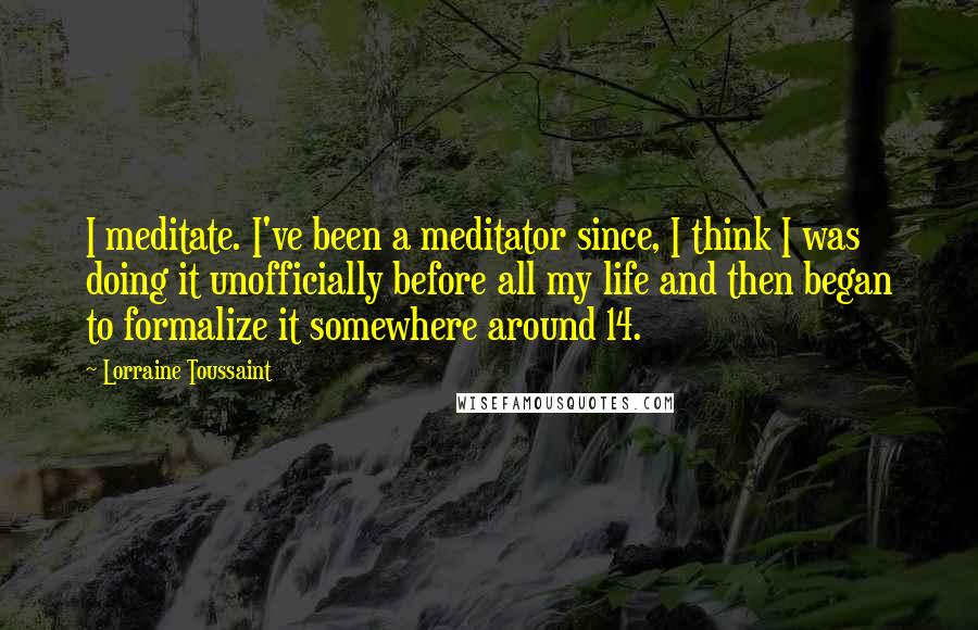 Lorraine Toussaint Quotes: I meditate. I've been a meditator since, I think I was doing it unofficially before all my life and then began to formalize it somewhere around 14.