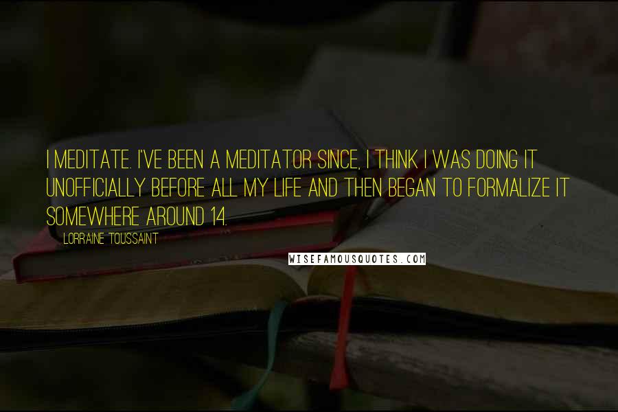 Lorraine Toussaint Quotes: I meditate. I've been a meditator since, I think I was doing it unofficially before all my life and then began to formalize it somewhere around 14.