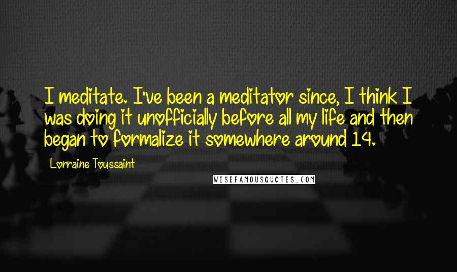 Lorraine Toussaint Quotes: I meditate. I've been a meditator since, I think I was doing it unofficially before all my life and then began to formalize it somewhere around 14.