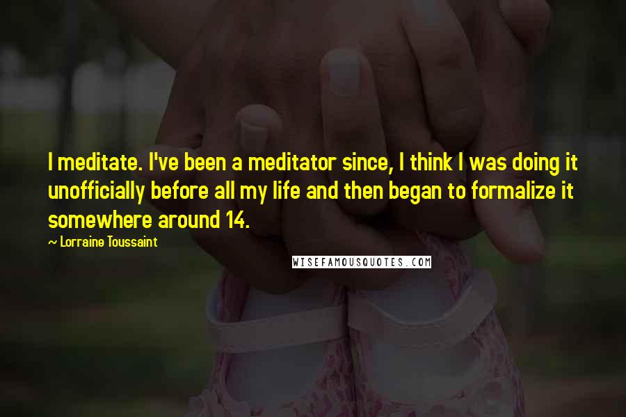 Lorraine Toussaint Quotes: I meditate. I've been a meditator since, I think I was doing it unofficially before all my life and then began to formalize it somewhere around 14.