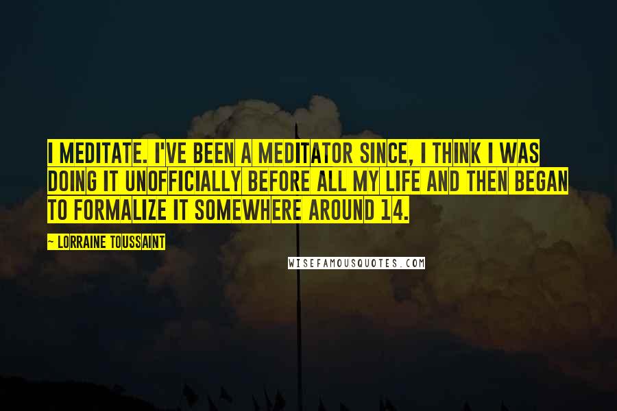 Lorraine Toussaint Quotes: I meditate. I've been a meditator since, I think I was doing it unofficially before all my life and then began to formalize it somewhere around 14.