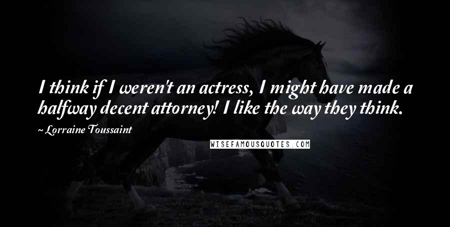 Lorraine Toussaint Quotes: I think if I weren't an actress, I might have made a halfway decent attorney! I like the way they think.
