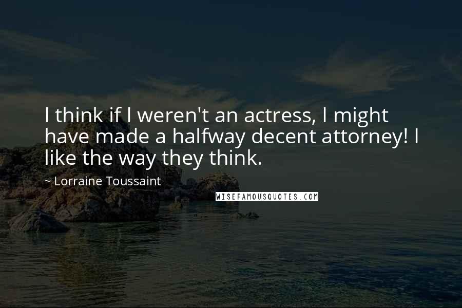 Lorraine Toussaint Quotes: I think if I weren't an actress, I might have made a halfway decent attorney! I like the way they think.