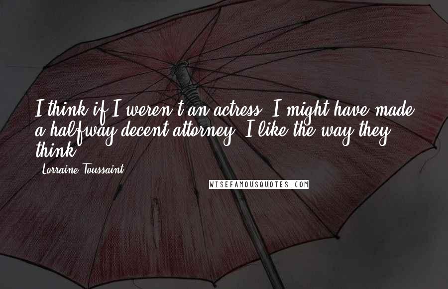 Lorraine Toussaint Quotes: I think if I weren't an actress, I might have made a halfway decent attorney! I like the way they think.