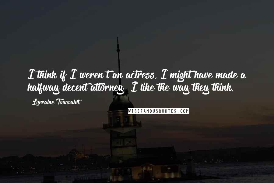 Lorraine Toussaint Quotes: I think if I weren't an actress, I might have made a halfway decent attorney! I like the way they think.