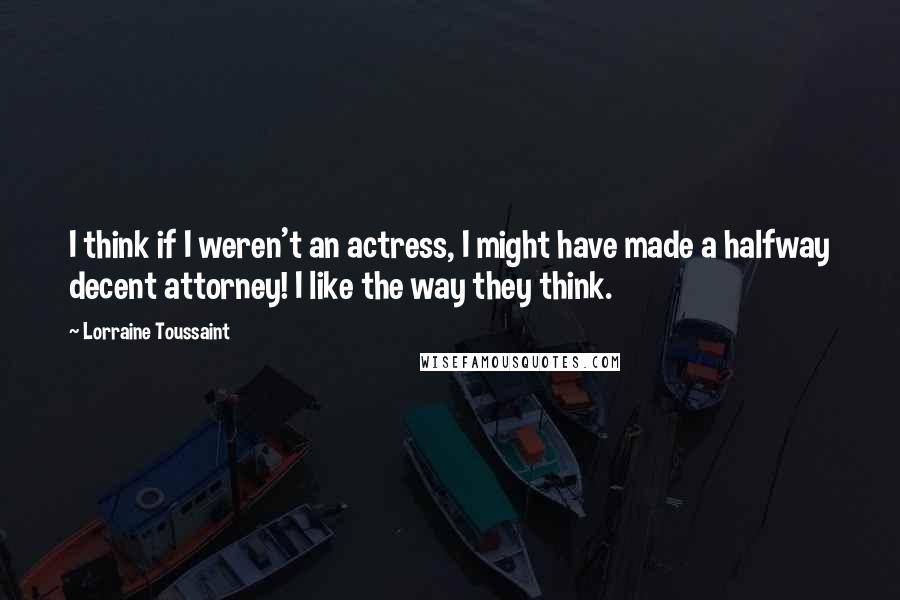 Lorraine Toussaint Quotes: I think if I weren't an actress, I might have made a halfway decent attorney! I like the way they think.