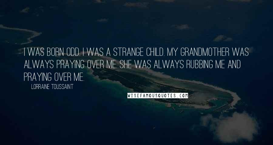 Lorraine Toussaint Quotes: I was born odd. I was a strange child. My grandmother was always praying over me. She was always rubbing me and praying over me.