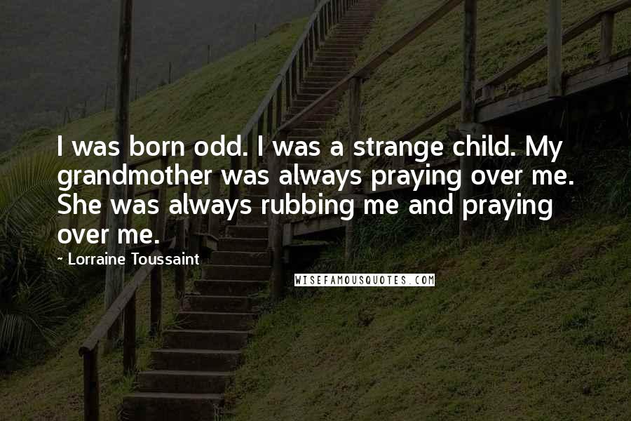 Lorraine Toussaint Quotes: I was born odd. I was a strange child. My grandmother was always praying over me. She was always rubbing me and praying over me.