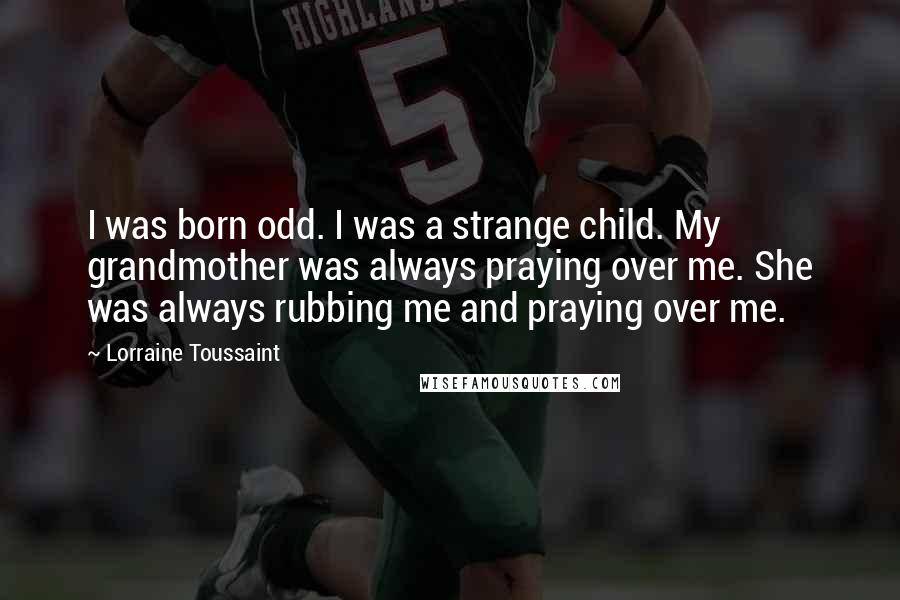 Lorraine Toussaint Quotes: I was born odd. I was a strange child. My grandmother was always praying over me. She was always rubbing me and praying over me.