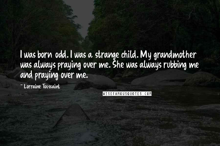 Lorraine Toussaint Quotes: I was born odd. I was a strange child. My grandmother was always praying over me. She was always rubbing me and praying over me.