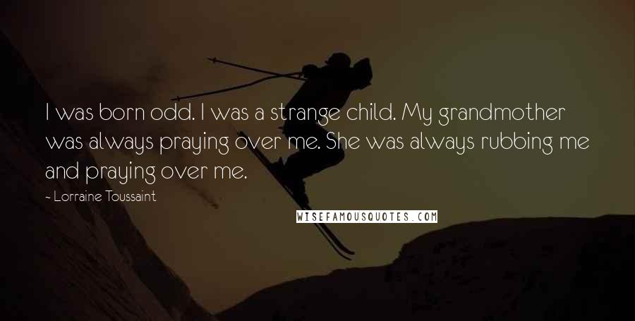 Lorraine Toussaint Quotes: I was born odd. I was a strange child. My grandmother was always praying over me. She was always rubbing me and praying over me.