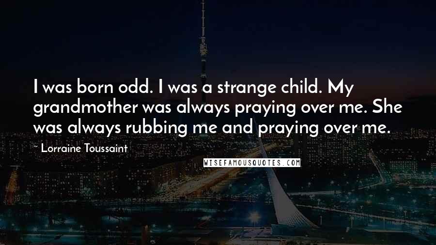 Lorraine Toussaint Quotes: I was born odd. I was a strange child. My grandmother was always praying over me. She was always rubbing me and praying over me.